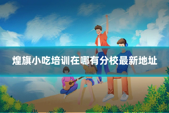 煌旗小吃培训在哪有分校最新地址