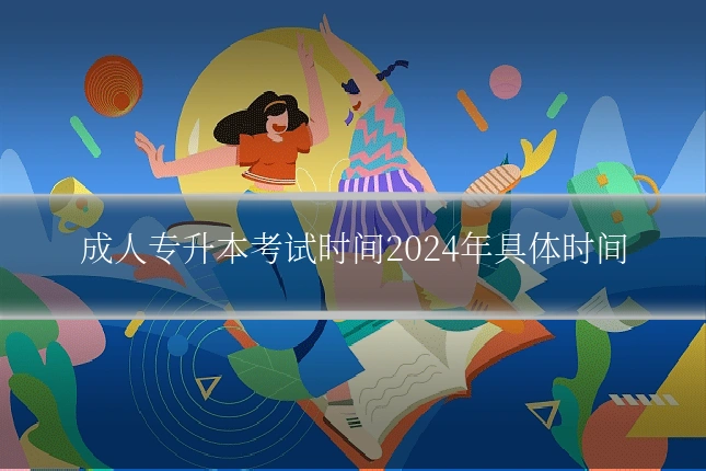 成人专升本考试时间2024年具体时间