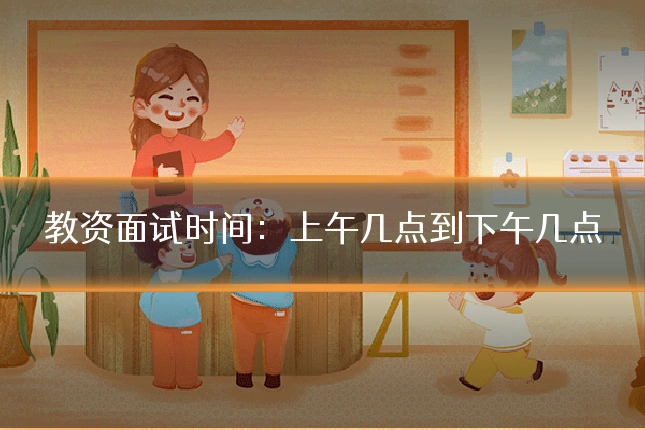 教资面试时间:上午几点到下午几点