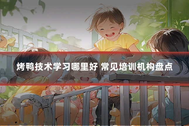 烤鸭技术学习哪里好 常见培训机构盘点