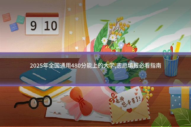 2025年全国通用480分能上的大学,志愿填报必看指南