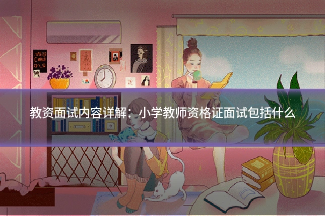 教资面试内容详解:小学教师资格证面试包括什么