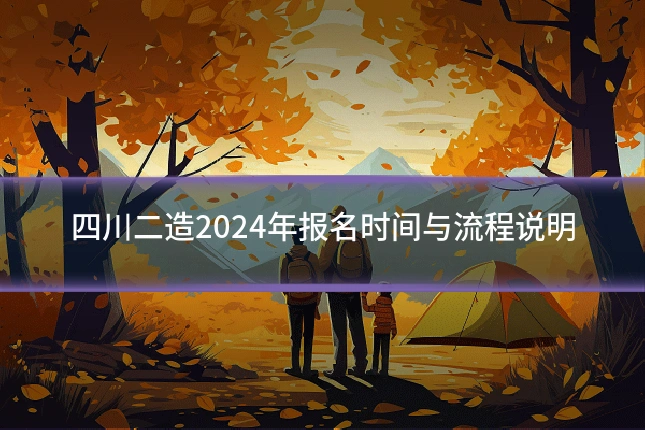 四川二造2024年报名时间与流程说明