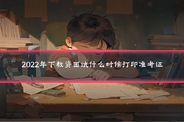 2022年下教资面试什么时候打印准考证