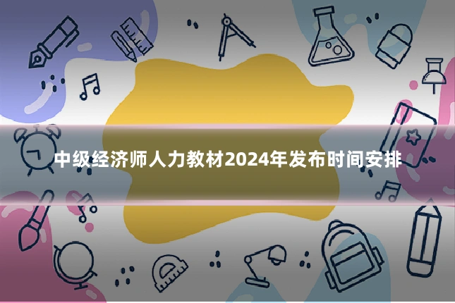 中级经济师人力教材2024年发布时间安排