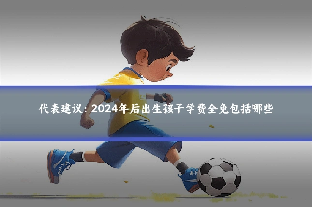 代表建议：2024年后出生孩子学费全免包括哪些
