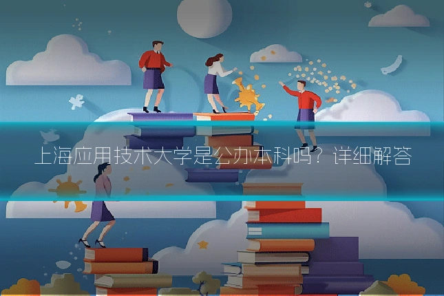 上海应用技术大学是公办本科吗？详细解答