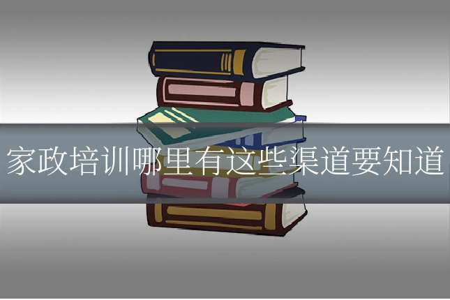 家政培训哪里有这些渠道要知道