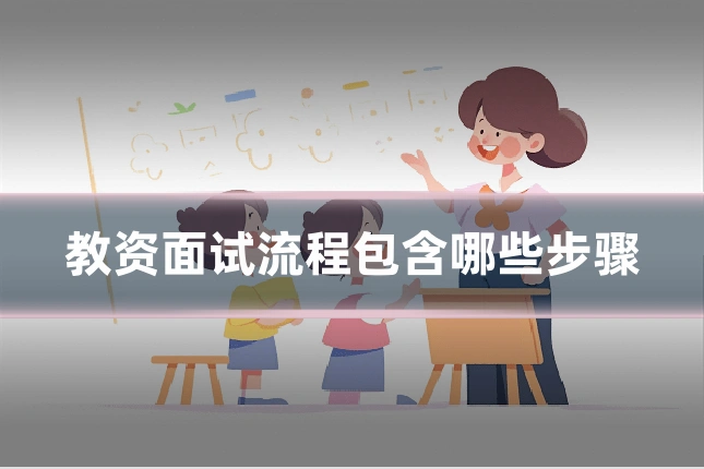 教资面试流程包含哪些步骤