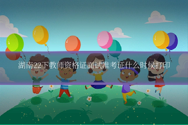 湖南22下教师资格证面试准考证什么时候打印