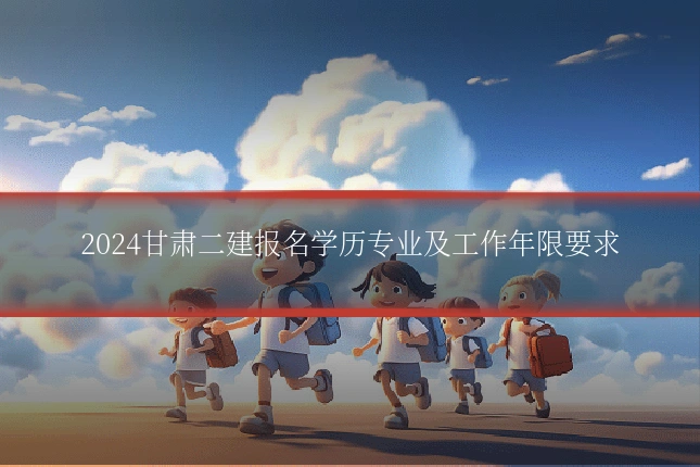 2024甘肃二建报名学历专业及工作年限要求