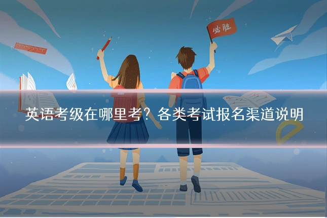 英语考级在哪里考?各类考试报名渠道说明