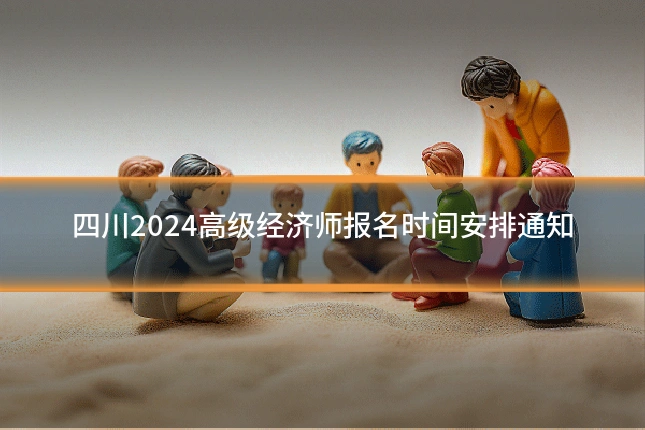 四川2024高级经济师报名时间安排通知