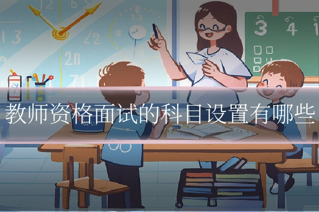 教师资格面试的科目设置有哪些