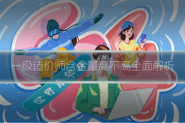 一级造价师含金量高不高全面解析