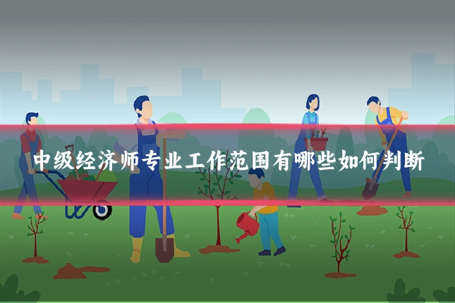 中级经济师专业工作范围有哪些如何判断