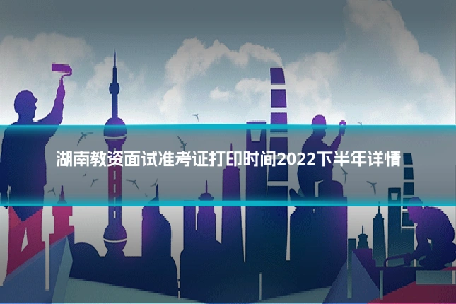 湖南教资面试准考证打印时间2022下半年详情