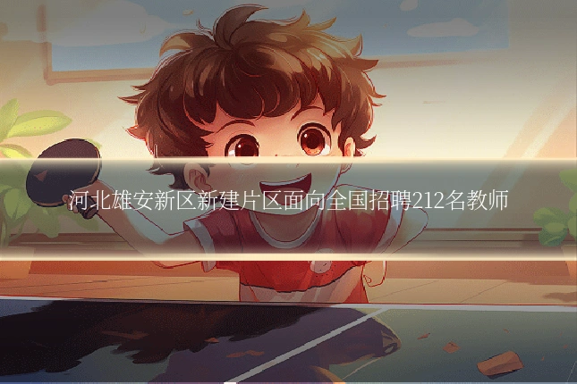 河北雄安新区新建片区面向全国招聘212名教师