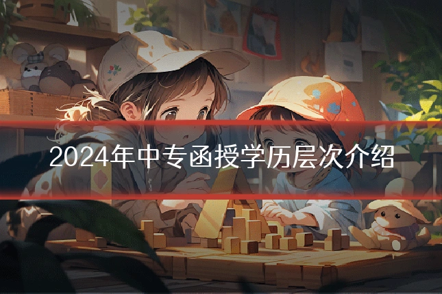 2024年中专函授学历层次介绍