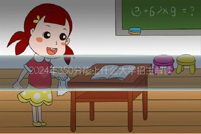 2024年350分能上什么大学招生解读