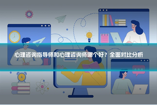 心理咨询指导师和心理咨询师哪个好?全面对比分析