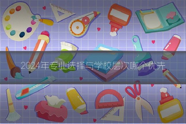 2024年专业选择与学校层次哪个优先