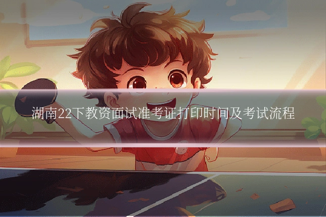 湖南22下教资面试准考证打印时间及考试流程