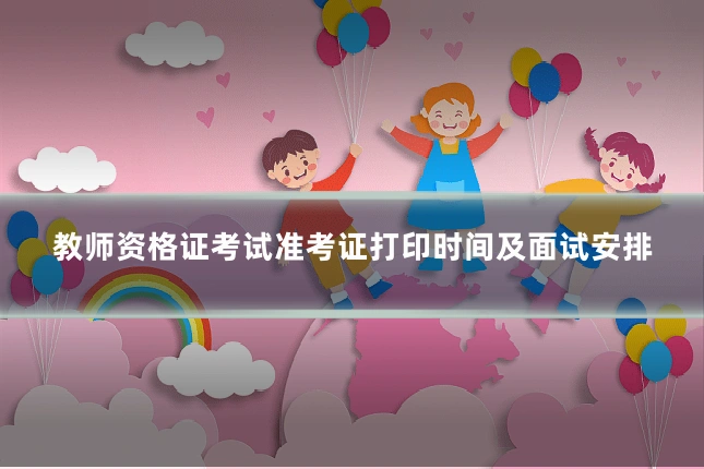 教师资格证考试准考证打印时间及面试安排