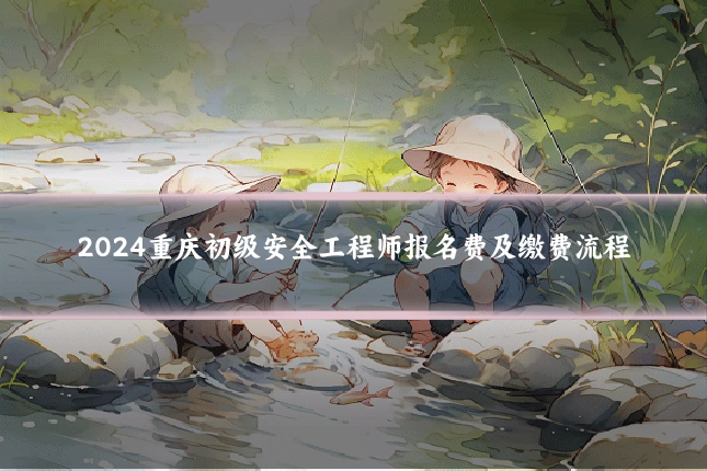 2024重庆初级安全工程师报名费及缴费流程