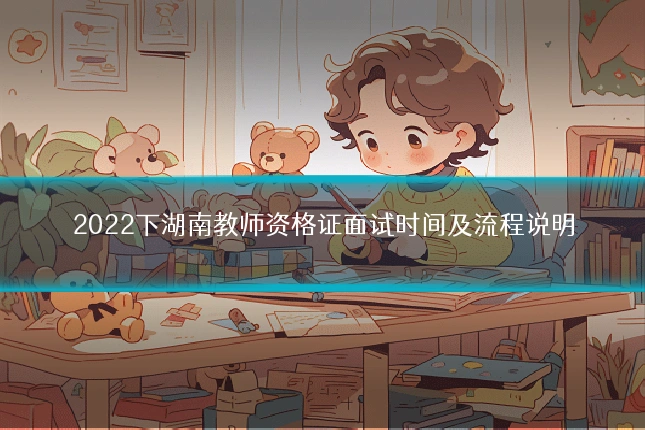 2022下湖南教师资格证面试时间及流程说明