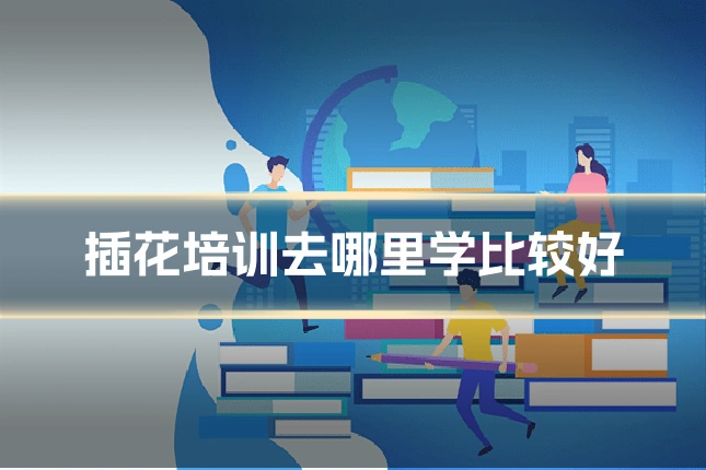 插花培训去哪里学比较好