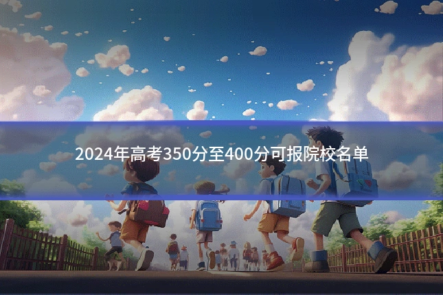 2024年高考350分至400分可报院校名单