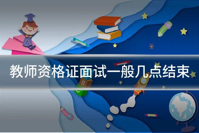 教师资格证面试一般几点结束