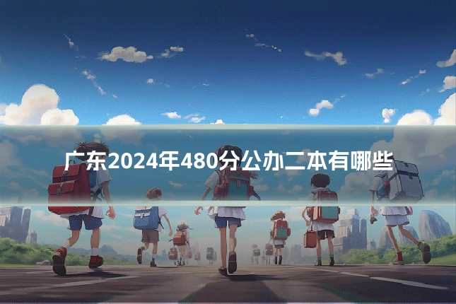 广东2024年480分公办二本有哪些