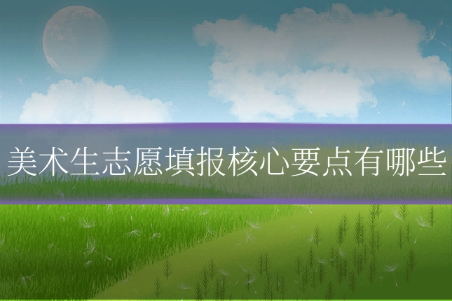 美术生志愿填报核心要点有哪些