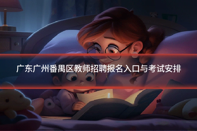 广东广州番禺区教师招聘报名入口与考试安排