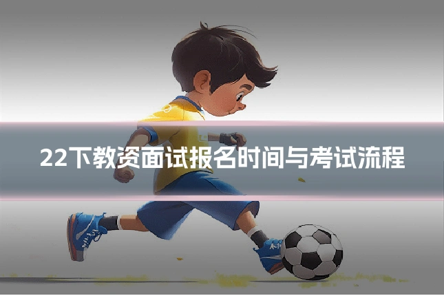 22下教资面试报名时间与考试流程