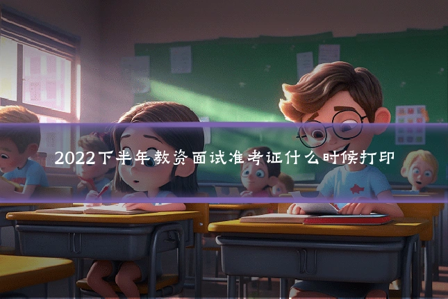 2022下半年教资面试准考证什么时候打印