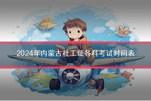 2024年内蒙古社工证各科考试时间表