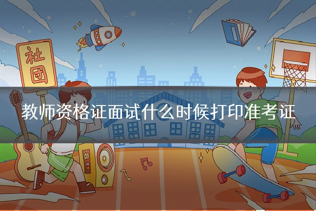 教师资格证面试什么时候打印准考证