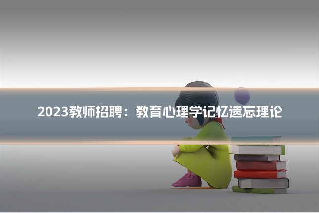 2023教师招聘：教育心理学记忆遗忘理论