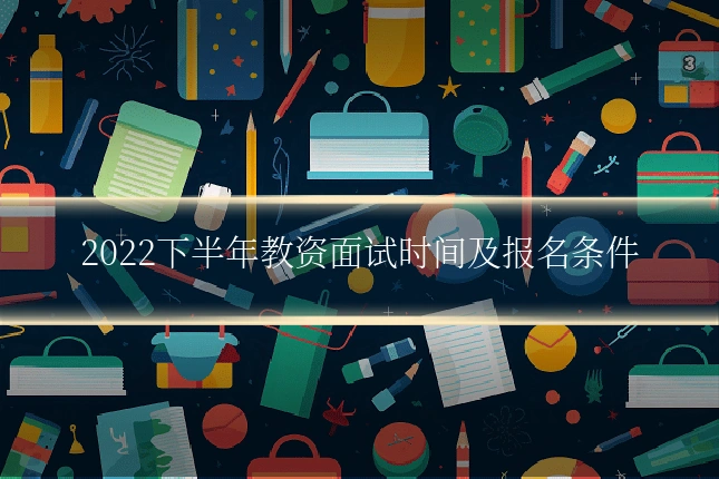 2022下半年教资面试时间及报名条件