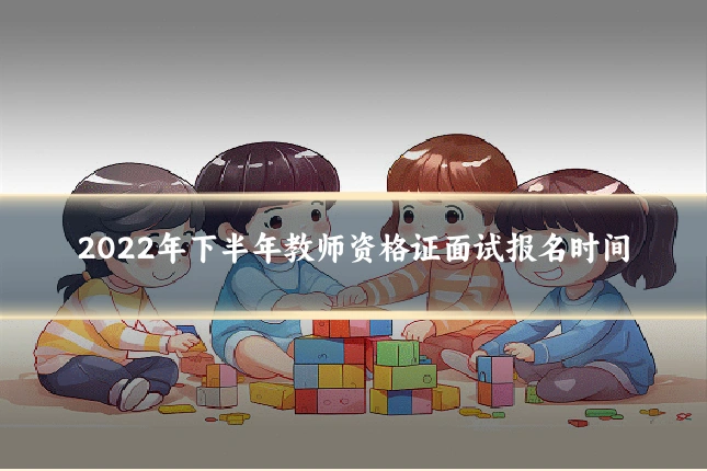 2022年下半年教师资格证面试报名时间