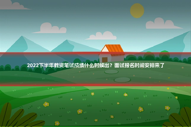 2022下半年教资笔试成绩什么时候出？面试报名时间安排来了