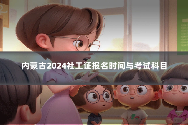 内蒙古2024社工证报名时间与考试科目