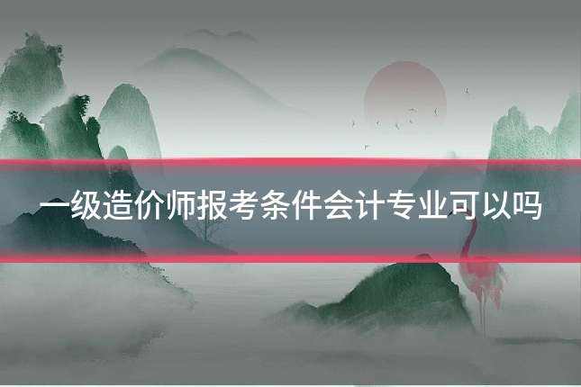 一级造价师报考条件会计专业可以吗
