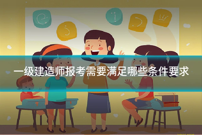 一级建造师报考需要满足哪些条件要求