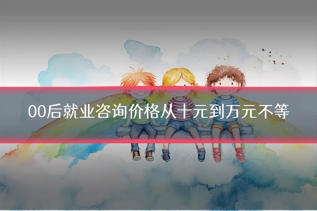 00后就业咨询价格从十元到万元不等