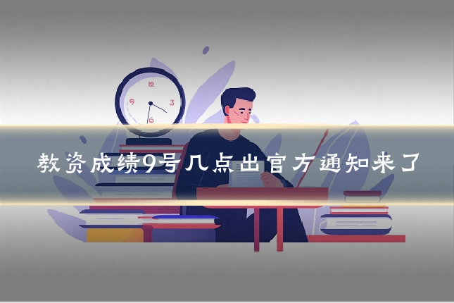 教资成绩9号几点出官方通知来了