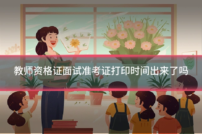 教师资格证面试准考证打印时间出来了吗